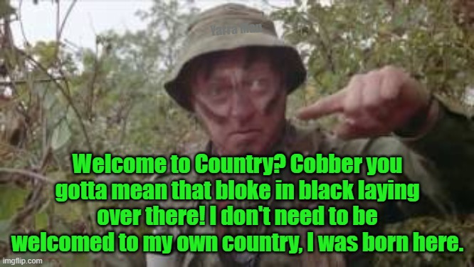Australian Welcome to Country. | Yarra Man; Welcome to Country? Cobber you gotta mean that bloke in black laying over there! I don't need to be welcomed to my own country, I was born here. | image tagged in politically correct,self gratification by proxy,leftist insanity,labor | made w/ Imgflip meme maker