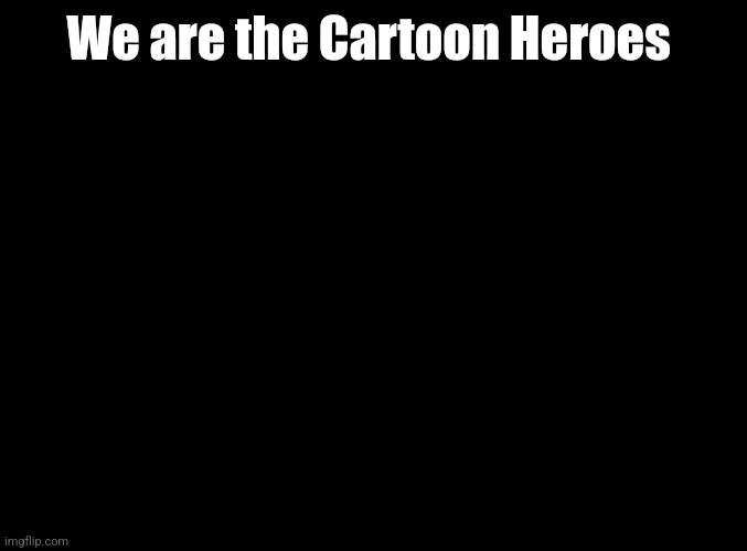 blank black | We are the Cartoon Heroes | image tagged in blank black,ddr | made w/ Imgflip meme maker