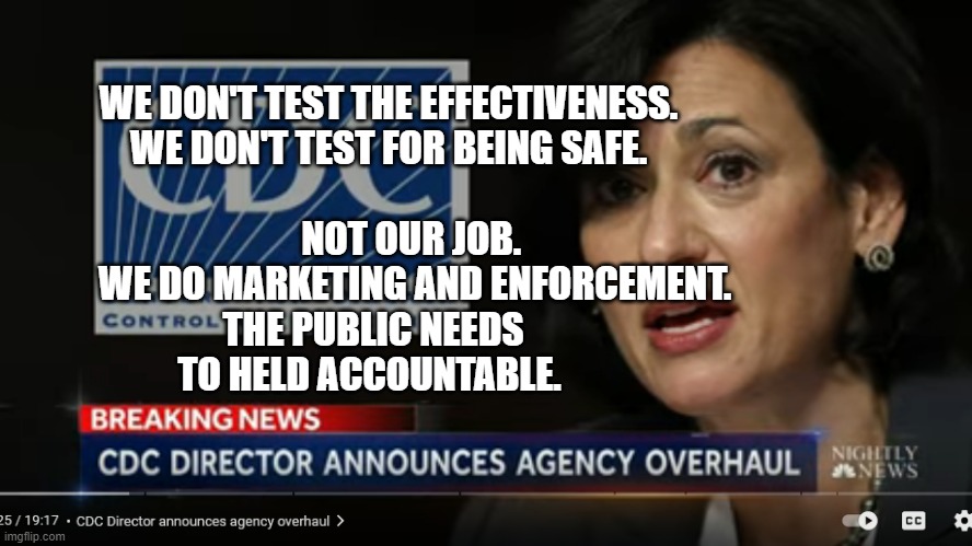 cdc | WE DON'T TEST THE EFFECTIVENESS. WE DON'T TEST FOR BEING SAFE.                                                 NOT OUR JOB.                 WE DO MARKETING AND ENFORCEMENT. THE PUBLIC NEEDS TO HELD ACCOUNTABLE. | image tagged in cdc | made w/ Imgflip meme maker