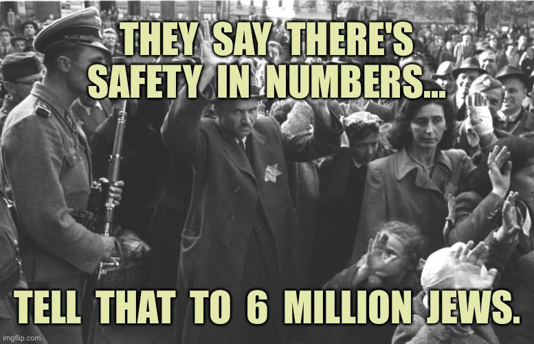 Holocaust | THEY  SAY  THERE'S SAFETY  IN  NUMBERS... TELL  THAT  TO  6  MILLION  JEWS. | image tagged in nazi soldiers and jews,slaughter,of jews,6 million plus,deaths,dark humour | made w/ Imgflip meme maker
