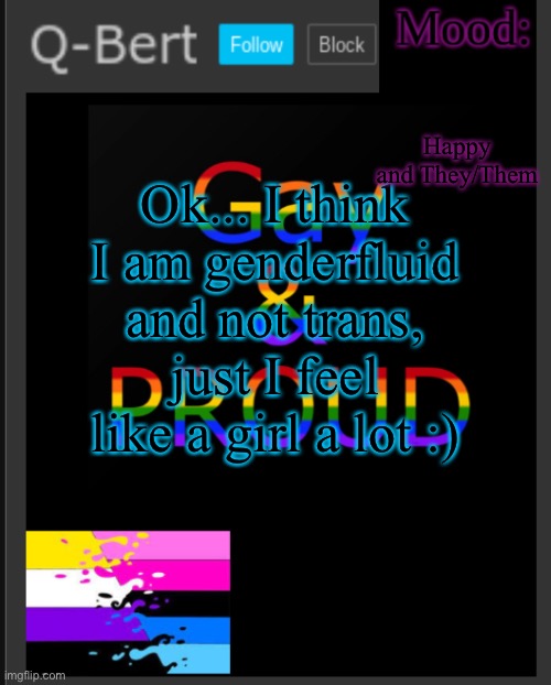 Ugh... just started questioning sexuality | Happy and They/Them; Ok... I think I am genderfluid and not trans, just I feel like a girl a lot :) | image tagged in q-bert's temp,gender fluid,not trans,no more questioning,hopefuly | made w/ Imgflip meme maker