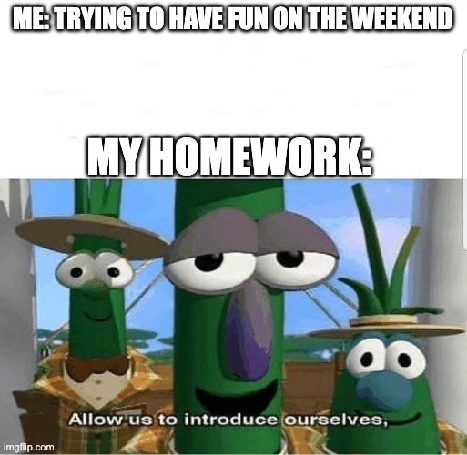 Allow us to introduce ourselves | ME: TRYING TO HAVE FUN ON THE WEEKEND; MY HOMEWORK: | image tagged in allow us to introduce ourselves | made w/ Imgflip meme maker