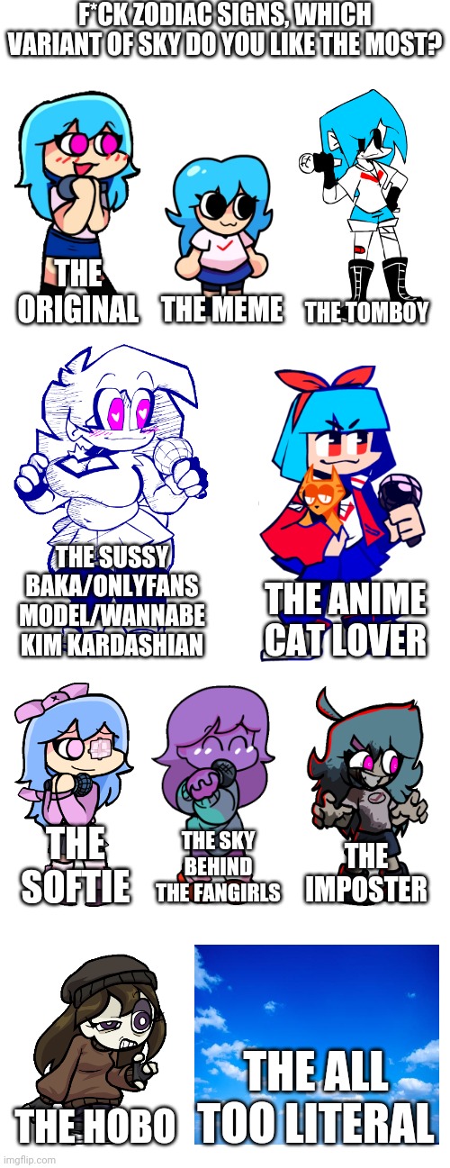 Couldn't find all of them, so I just stuck with the best | F*CK ZODIAC SIGNS, WHICH VARIANT OF SKY DO YOU LIKE THE MOST? THE ORIGINAL; THE TOMBOY; THE MEME; THE SUSSY BAKA/ONLYFANS MODEL/WANNABE KIM KARDASHIAN; THE ANIME CAT LOVER; THE SKY BEHIND THE FANGIRLS; THE IMPOSTER; THE SOFTIE; THE ALL TOO LITERAL; THE HOBO | image tagged in friday night funkin,memes | made w/ Imgflip meme maker