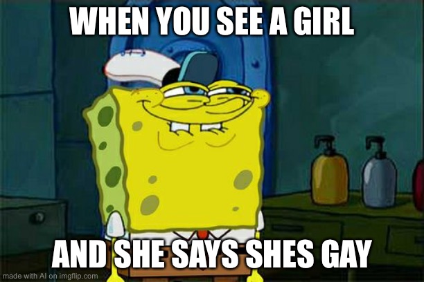Don't You Squidward Meme | WHEN YOU SEE A GIRL; AND SHE SAYS SHES GAY | image tagged in memes,don't you squidward | made w/ Imgflip meme maker