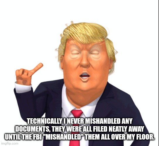 TECHNICALLY I NEVER MISHANDLED ANY DOCUMENTS, THEY WERE ALL FILED NEATLY AWAY UNTIL THE FBI "MISHANDLED" THEM ALL OVER MY FLOOR. | made w/ Imgflip meme maker