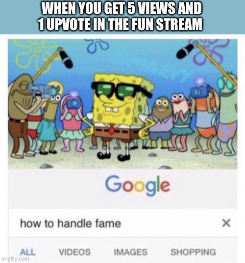 How to handle fame | WHEN YOU GET 5 VIEWS AND 1 UPVOTE IN THE FUN STREAM | image tagged in how to handle fame | made w/ Imgflip meme maker