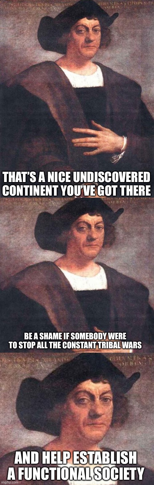 THAT’S A NICE UNDISCOVERED CONTINENT YOU’VE GOT THERE BE A SHAME IF SOMEBODY WERE TO STOP ALL THE CONSTANT TRIBAL WARS AND HELP ESTABLISH A  | image tagged in christopher columbus | made w/ Imgflip meme maker