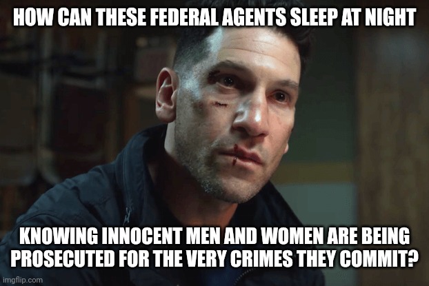 I wonder this sometimes. | HOW CAN THESE FEDERAL AGENTS SLEEP AT NIGHT; KNOWING INNOCENT MEN AND WOMEN ARE BEING PROSECUTED FOR THE VERY CRIMES THEY COMMIT? | image tagged in memes | made w/ Imgflip meme maker