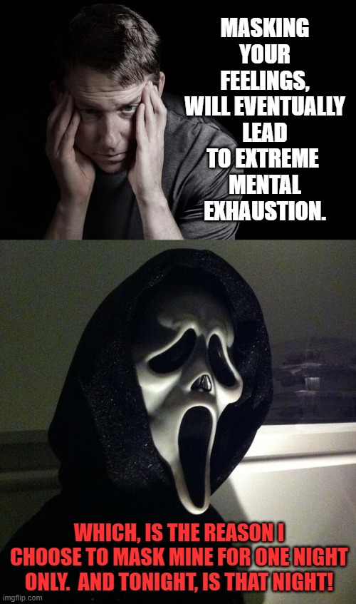 Death of the Partyyyy |  MASKING YOUR FEELINGS, WILL EVENTUALLY LEAD TO EXTREME 
MENTAL EXHAUSTION. WHICH, IS THE REASON I CHOOSE TO MASK MINE FOR ONE NIGHT ONLY.  AND TONIGHT, IS THAT NIGHT! | image tagged in wear a mask,feelings,scream,halloween,party,night | made w/ Imgflip meme maker