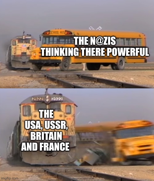 A train hitting a school bus | THE N@ZIS THINKING THERE POWERFUL; THE USA, USSR, BRITAIN AND FRANCE | image tagged in a train hitting a school bus | made w/ Imgflip meme maker