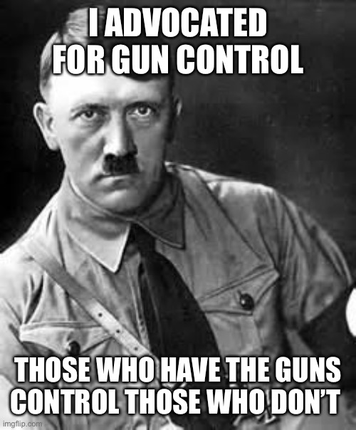 Adolf Hitler | I ADVOCATED FOR GUN CONTROL THOSE WHO HAVE THE GUNS CONTROL THOSE WHO DON’T | image tagged in adolf hitler | made w/ Imgflip meme maker