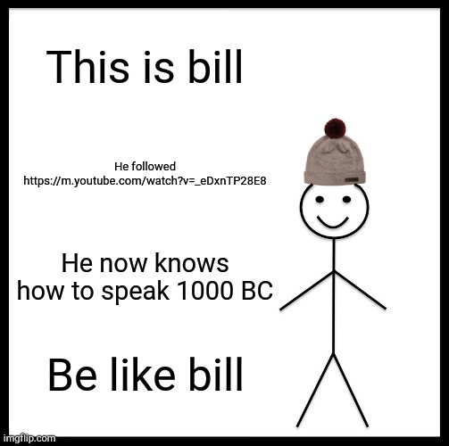 Be Like Bill | This is bill; He followed https://m.youtube.com/watch?v=_eDxnTP28E8; He now knows how to speak 1000 BC; Be like bill | image tagged in memes,be like bill | made w/ Imgflip meme maker
