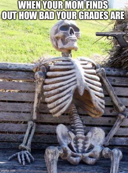 Waiting Skeleton | WHEN YOUR MOM FINDS OUT HOW BAD YOUR GRADES ARE | image tagged in memes,waiting skeleton | made w/ Imgflip meme maker