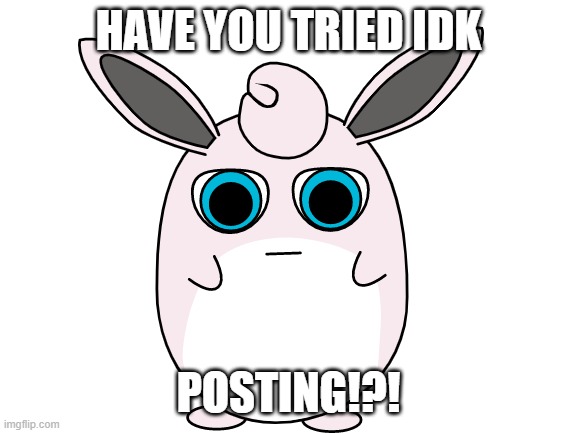 HAVE YOU TRIED IDK POSTING!?! | made w/ Imgflip meme maker