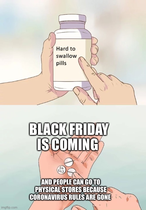 Hard To Swallow Pills | BLACK FRIDAY IS COMING; AND PEOPLE CAN GO TO PHYSICAL STORES BECAUSE CORONAVIRUS RULES ARE GONE | image tagged in memes,hard to swallow pills | made w/ Imgflip meme maker