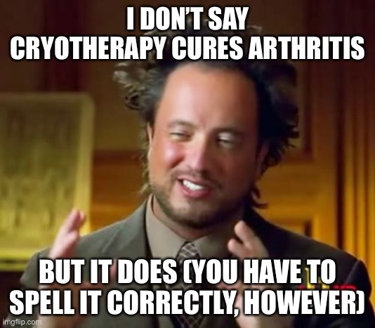 Ancient Aliens Meme | I DON’T SAY CRYOTHERAPY CURES ARTHRITIS; BUT IT DOES (YOU HAVE TO SPELL IT CORRECTLY, HOWEVER) | image tagged in memes,ancient aliens | made w/ Imgflip meme maker