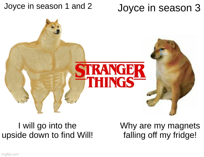 Buff Doge vs. Cheems | Joyce in season 1 and 2; Joyce in season 3; I will go into the upside down to find Will! Why are my magnets falling off my fridge! | image tagged in memes,buff doge vs cheems | made w/ Imgflip meme maker