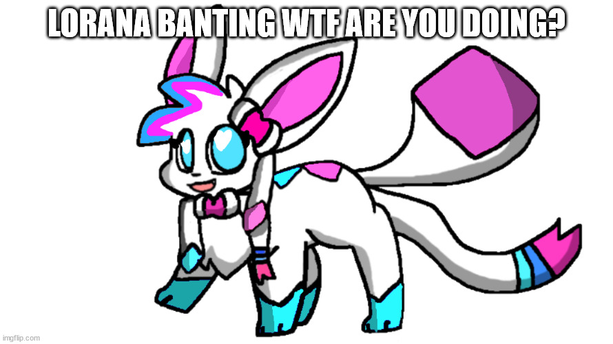 candy sylceon | LORANA BANTING WTF ARE YOU DOING? | image tagged in candy sylceon | made w/ Imgflip meme maker