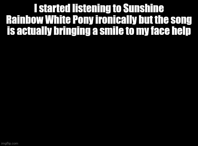 Nei nei ge nei nei nei ge nei ge nei nei | I started listening to Sunshine Rainbow White Pony ironically but the song is actually bringing a smile to my face help | image tagged in blank black | made w/ Imgflip meme maker