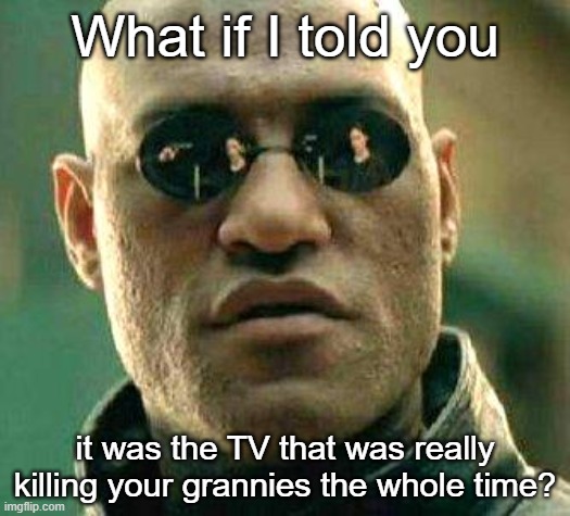 Quiet! The news is coming on... | What if I told you; it was the TV that was really killing your grannies the whole time? | image tagged in what if i told you | made w/ Imgflip meme maker