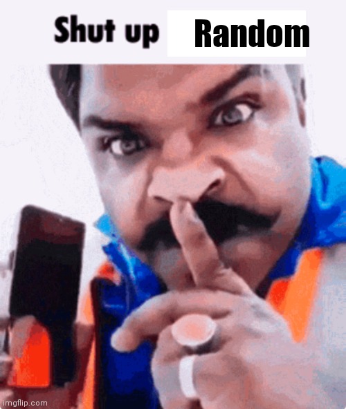 shut up _____ | Random | image tagged in shut up _____ | made w/ Imgflip meme maker