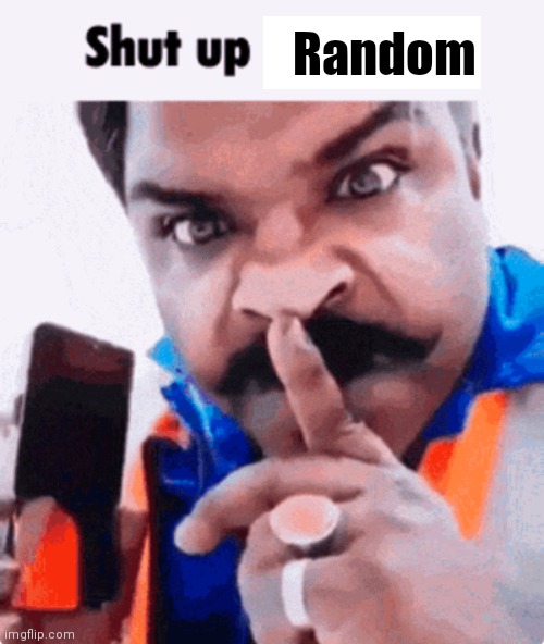 shut up _____ | Random | image tagged in shut up _____ | made w/ Imgflip meme maker