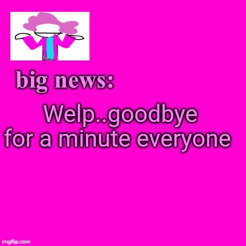 Stay safe, dorks! | Welp..goodbye for a minute everyone | image tagged in alwayzbread big news | made w/ Imgflip meme maker