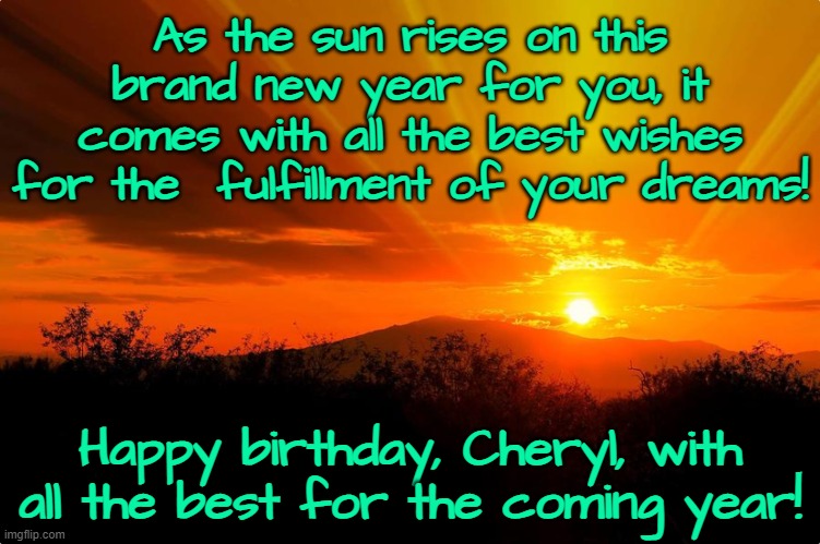 Sunrise Rays | As the sun rises on this brand new year for you, it comes with all the best wishes for the  fulfillment of your dreams! Happy birthday, Cheryl, with all the best for the coming year! | image tagged in sunrise rays | made w/ Imgflip meme maker