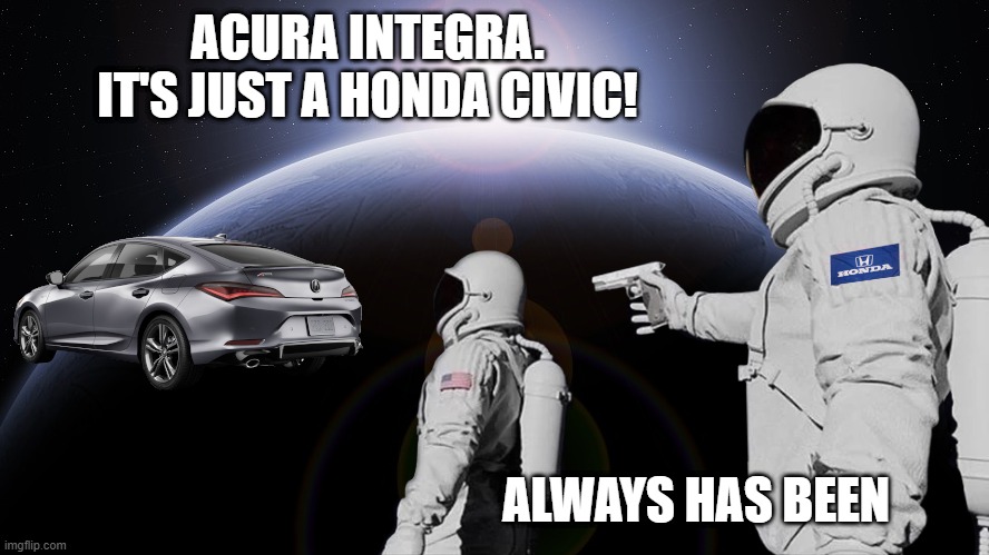 Acura Integra Has Always Been a Honda Civic |  ACURA INTEGRA. IT'S JUST A HONDA CIVIC! ALWAYS HAS BEEN | image tagged in acura,integra,honda,civic | made w/ Imgflip meme maker