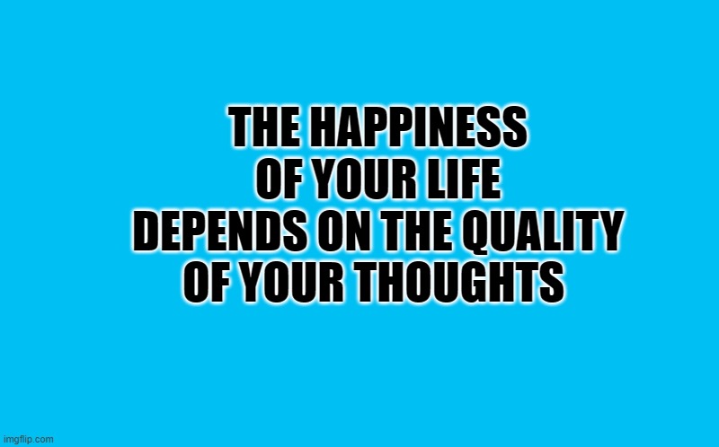 THE HAPPINESS OF YOUR LIFE DEPENDS ON THE QUALITY OF YOUR THOUGHTS | image tagged in transparent template by kewlew | made w/ Imgflip meme maker