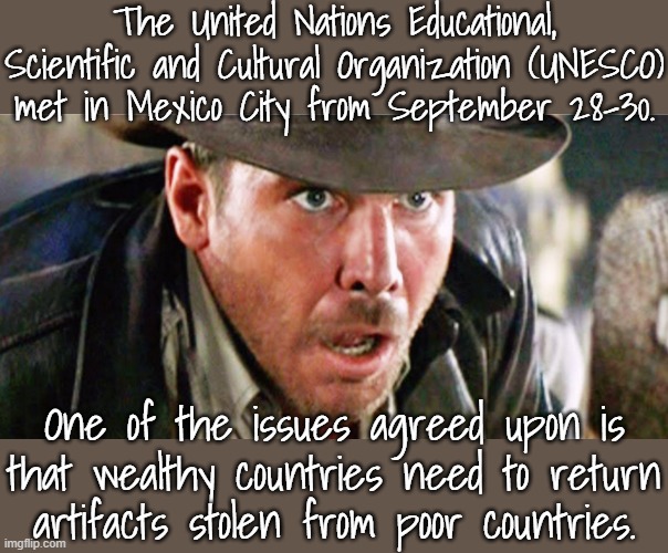 An archeologist's worst nightmare. | The United Nations Educational, Scientific and Cultural Organization (UNESCO) met in Mexico City from September 28-30. One of the issues agreed upon is that wealthy countries need to return artifacts stolen from poor countries. | image tagged in indiana jones,cultural appropriation,theft,white supremacy | made w/ Imgflip meme maker