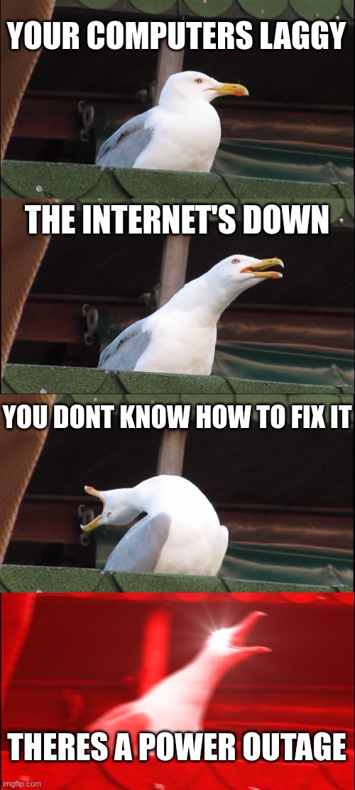 Inhaling Seagull Meme | YOUR COMPUTERS LAGGY; THE INTERNET'S DOWN; YOU DONT KNOW HOW TO FIX IT; THERES A POWER OUTAGE | image tagged in memes,inhaling seagull | made w/ Imgflip meme maker