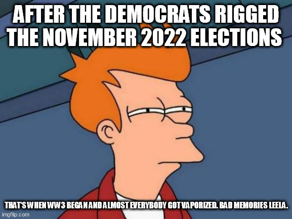 Futurama Fry | AFTER THE DEMOCRATS RIGGED THE NOVEMBER 2022 ELECTIONS; THAT'S WHEN WW3 BEGAN AND ALMOST EVERYBODY GOT VAPORIZED. BAD MEMORIES LEELA. | image tagged in memes,futurama fry,pessimist | made w/ Imgflip meme maker