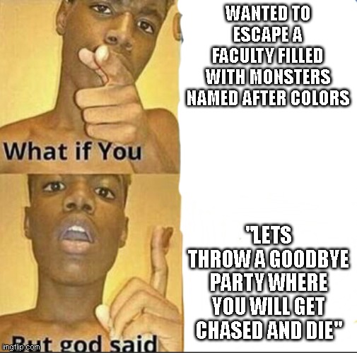 lol | WANTED TO ESCAPE A FACULTY FILLED WITH MONSTERS NAMED AFTER COLORS; "LETS THROW A GOODBYE PARTY WHERE YOU WILL GET CHASED AND DIE" | image tagged in what if you-but god said | made w/ Imgflip meme maker