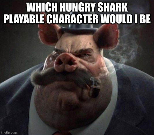hyper realistic picture of a smartly dressed pig smoking a pipe | WHICH HUNGRY SHARK PLAYABLE CHARACTER WOULD I BE | image tagged in hyper realistic picture of a smartly dressed pig smoking a pipe | made w/ Imgflip meme maker