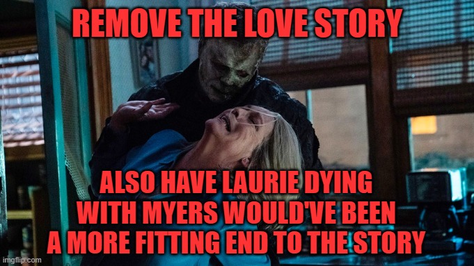 REMOVE THE LOVE STORY; ALSO HAVE LAURIE DYING WITH MYERS WOULD'VE BEEN A MORE FITTING END TO THE STORY | image tagged in halloween,no love story,laurie should've died too | made w/ Imgflip meme maker
