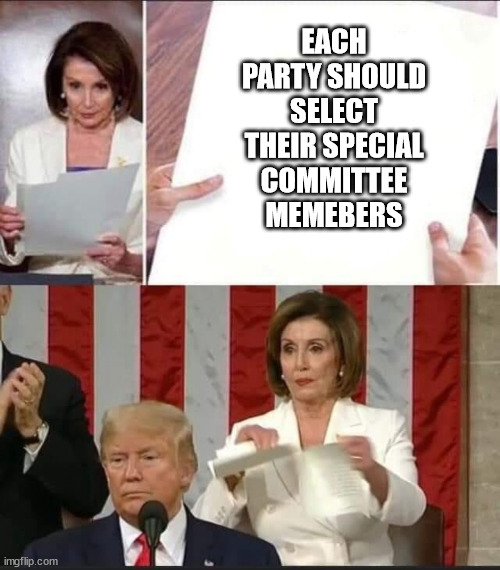 Nancy Pelosi tears speech | EACH PARTY SHOULD SELECT THEIR SPECIAL COMMITTEE MEMEBERS | image tagged in nancy pelosi tears speech | made w/ Imgflip meme maker