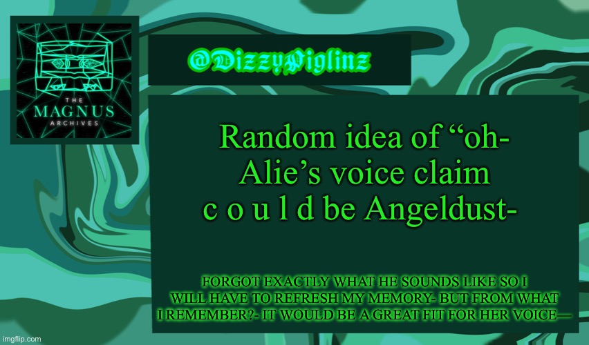 I mean- it would work with the vibe he gives off- | Random idea of “oh- Alie’s voice claim c o u l d be Angeldust-; FORGOT EXACTLY WHAT HE SOUNDS LIKE SO I WILL HAVE TO REFRESH MY MEMORY- BUT FROM WHAT I REMEMBER?- IT WOULD BE A GREAT FIT FOR HER VOICE— | made w/ Imgflip meme maker