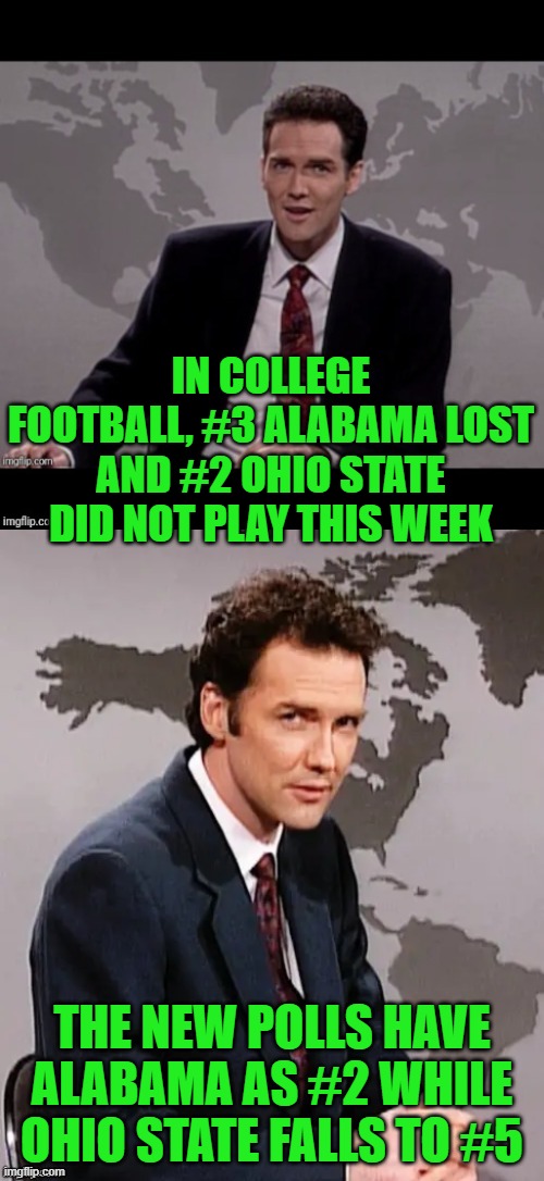 The polls hate Ohio State and love the SEC! | IN COLLEGE FOOTBALL, #3 ALABAMA LOST AND #2 OHIO STATE DID NOT PLAY THIS WEEK; THE NEW POLLS HAVE ALABAMA AS #2 WHILE OHIO STATE FALLS TO #5 | image tagged in norm mcdonald weekend update,ohio state,buckeyes,alabama sucks | made w/ Imgflip meme maker