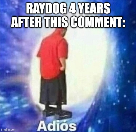 Adios | RAYDOG 4 YEARS AFTER THIS COMMENT: | image tagged in adios | made w/ Imgflip meme maker