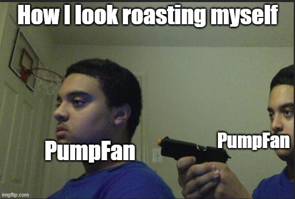 Trust Nobody, Not Even Yourself | How I look roasting myself; PumpFan; PumpFan | image tagged in trust nobody not even yourself | made w/ Imgflip meme maker