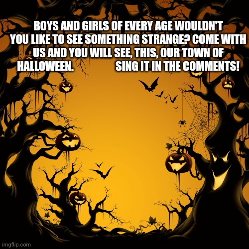 This is halloween! | BOYS AND GIRLS OF EVERY AGE WOULDN'T YOU LIKE TO SEE SOMETHING STRANGE? COME WITH US AND YOU WILL SEE, THIS, OUR TOWN OF HALLOWEEN.                    SING IT IN THE COMMENTS! | image tagged in halloween | made w/ Imgflip meme maker