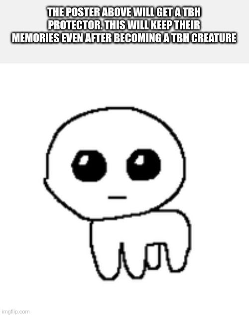 tbh creature | THE POSTER ABOVE WILL GET A TBH PROTECTOR. THIS WILL KEEP THEIR MEMORIES EVEN AFTER BECOMING A TBH CREATURE | image tagged in tbh creature | made w/ Imgflip meme maker