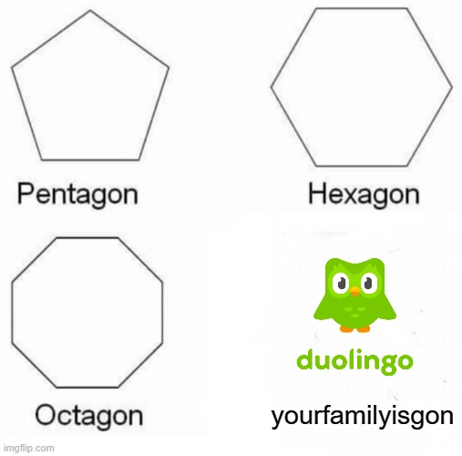 Duolingo: ahora haz tu lección de español o dejarás a la humanidad | yourfamilyisgon | image tagged in memes,pentagon hexagon octagon | made w/ Imgflip meme maker