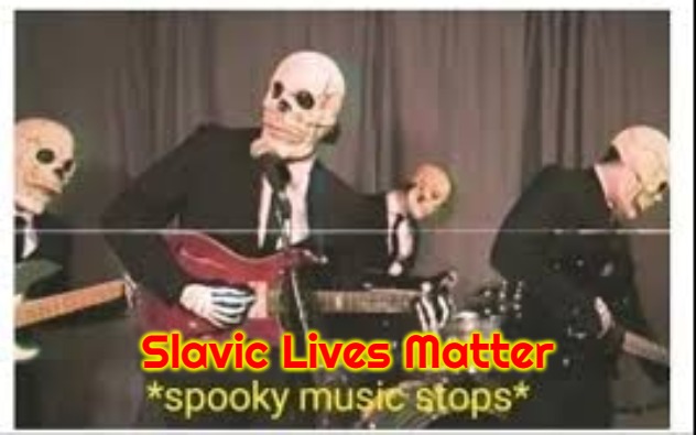 Spooky Music Stops | Slavic Lives Matter | image tagged in spooky music stops,slavic | made w/ Imgflip meme maker