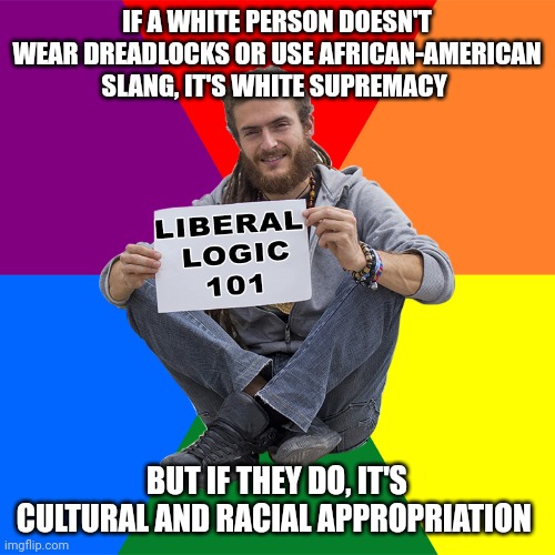 Liberal Logic 101 | IF A WHITE PERSON DOESN'T WEAR DREADLOCKS OR USE AFRICAN-AMERICAN SLANG, IT'S WHITE SUPREMACY; BUT IF THEY DO, IT'S CULTURAL AND RACIAL APPROPRIATION | image tagged in liberal logic 101 | made w/ Imgflip meme maker