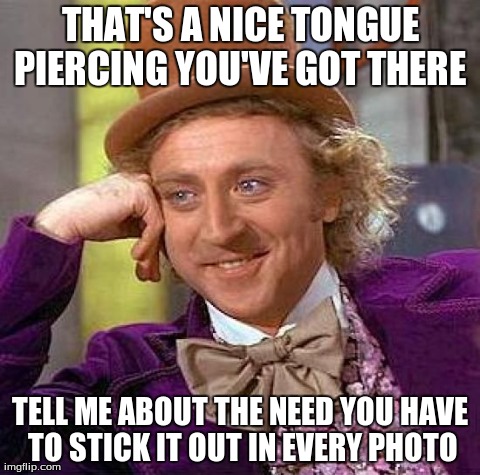 Creepy Condescending Wonka | THAT'S A NICE TONGUE PIERCING YOU'VE GOT THERE  TELL ME ABOUT THE NEED YOU HAVE TO STICK IT OUT IN EVERY PHOTO | image tagged in memes,creepy condescending wonka | made w/ Imgflip meme maker