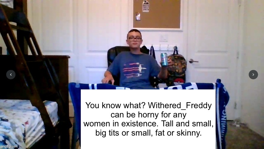Change Spamton’s mind | You know what? Withered_Freddy can be horny for any women in existence. Tall and small, big tits or small, fat or skinny. | image tagged in change spamton s mind | made w/ Imgflip meme maker