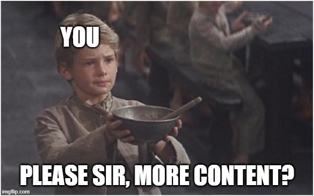 Oliver Twist Please Sir | YOU; PLEASE SIR, MORE CONTENT? | image tagged in oliver twist please sir | made w/ Imgflip meme maker