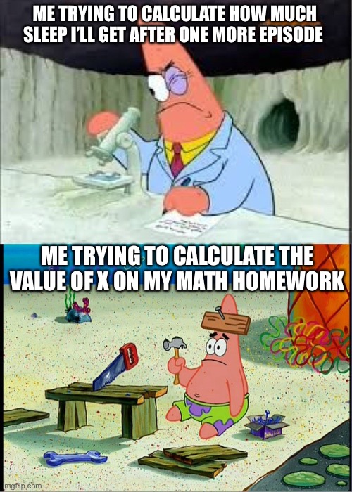 Algebra is not fun at ALL | ME TRYING TO CALCULATE HOW MUCH SLEEP I’LL GET AFTER ONE MORE EPISODE; ME TRYING TO CALCULATE THE VALUE OF X ON MY MATH HOMEWORK | image tagged in patrick smart dumb | made w/ Imgflip meme maker